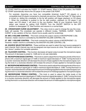 Page 11
“Q"  START  SWITCH  activates  the  FADER  “Q"  START  feature.  When  in  the  ON  position,  the  FADER 
“Q" START automatically returns the CD player to the preset CUE POINT.
  For  example;  Assuming  you  have  two  compatible  American  Audio™  CD  players  or  a
 compatible dual CD player connected to channels one and two. When the Fader "Q" Start option 
 is turned  on,  sliding  the  crossfader  to  the  far  left  position  will  trigger  playback  on  CD  player 
  1....