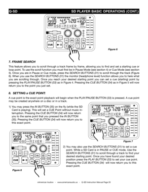 Page 20
7. FraMe search 
This feature allows you to scroll through a track frame by frame, allowing you to find and set a starting cue or 
loop point. To use the scroll function you must first be in Pause Mode (see section 4) or Cue Mode (see section 
5). Once you are in Pause or Cue mode, press the sEarCh bUttOns (31) to scroll through the track (Figure 
6). When you use the sEarCh bUttOns (31) the monitor (headphone level) function allows you to here what 
you  are  scrolling  through.  Once  you  reach  your...