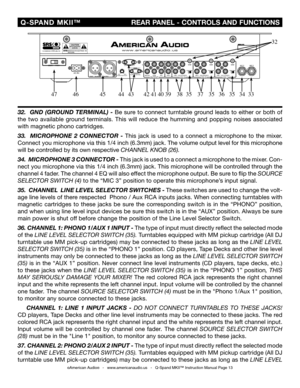 Page 13
©American Audio®   -   www.americanaudio.us   -   Q-Spand MKII™ Instruction Manual Page 13
 Q-SPAND  MKII™
                        REAR PANEL - CONTROLS AND FUNCTIONS
32.  GND (GROUND TERMINAL) -  Be sure to connect turntable ground leads to either or both of 
the  two  available  ground  terminals.  This  will  reduce  the  humming  and  popping  noises  associated 
with magnetic phono cartridges.
33 .    MICROPHONE  2  CONNECTOR  - This  jack  is  used  to  a  connect  a  microphone  to  the  mixer....