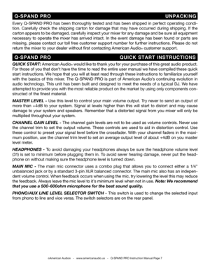 Page 7
QUICK START: American Audio® would like to thank you for your purchase of this great audio product. 
For those of you that don't have the time to read the entire user manual we have compiled these quick 
start instructions. We hope that you will at least read through these instructions to familiarize yourself 
with  the  basics  of  this  mixer.  The  Q-SPAND  PRO  is  part  of  American  Audio’s  continuing  evolution  in 
audio technology. This unit has been built and designed to meet the needs of...