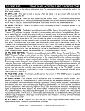 Page 10
©American Audio®   -   www.americanaudio.us   -   Q-SPAND PRO Instruction Manual Page 10
 Q-SPAND  PRO                         FRONT PANEL - CONTROLS AND FUNCTIONS CONT.
of the signal is sent to the left and right output level. For true stereo imaging, maintain the knob in the 
12 o’ clock position. 
11. BNC  JACK  - This  jack  is  used  to  supply  a  12V  DC  signal  to  a  gooseneck  light,  such  as  the 
American Audio
® GNL-14.
12.  POWER SWITCH - This is the main power ON/OFF button. A blue LED...