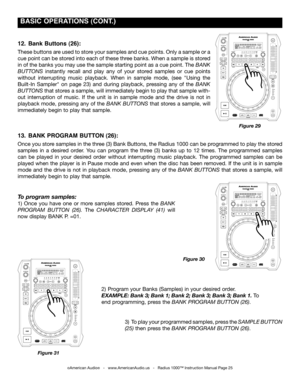 Page 25
 BASIC OpERATIONS (CONT.)
Figure 29
©American Audio®   -   www.AmericanAudio.us   -   Radius 1000™ Instruction Manual Page 25
12.  Bank Buttons (26): 
These buttons are used to store your samples and cue points. Only a sample or a 
cue point can be stored into each of these three banks. When a sample is stored 
in of the banks you may use the sample starting point as a cue point. The Bank 
ButtonS instantly  recall  and  play  any  of  your  stored  samples  or  cue  points 
without  interrupting  music...