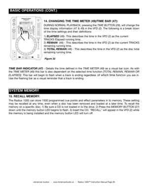 Page 26
©American Audio®   -   www.AmericanAudio.us   -   Radius 1000™ Instruction Manual Page 26
 BASIC OpERATIONS (CONT.)
TIME BAR INDICATOR  (47) -  Details  the  time  defined  in  the time  meter  (49) as  a  visual  bar  icon.  As  with 
the time meter (49) this bar is also dependent on the selected time function [total remain,  remain or 
elapSed].  This  bar  will  begin  to  flash  when  a  track  is  ending  regardless  of  which  time  function  you  are  in. 
Use the flashing bar as a visual...