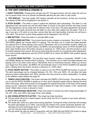 Page 10
A. TOp UNIT CONTROLS (fIgURE 3)
1. EJECT  fUNCTION - Pressing this will eject the CD. The eject function will only when the unit is in 
cue or pause mode, this is to prevent accidentally ejecting the disc when in play mode.
2.    VfD  DISpLAY  - This  high  quality  VFD  display  indicates  all  the  functions,  as  they  are  occurring. 
The display ICONS will be explained in the section C. 
3. pITCH  SLIDER  -  This  slider  is  used  to  adjust  the  playback  pitch  percentage.  The  slider  is  a...