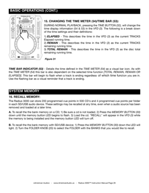 Page 26
©American Audio®   -   www.AmericanAudio.us   -   Radius 3000™ Instruction Manual Page 26
 BASIC OpERATIONS (CONT.)
TIME BAR INDICATOR  (53) -  Details  the  time  defined  in  the time  meter  (54) as  a  visual  bar  icon.  As  with 
the time meter (54) this bar is also dependent on the selected time function [total remain,  remain or 
elapSed].  This  bar  will  begin  to  flash  when  a  track  is  ending  regardless  of  which  time  function  you  are  in. 
Use the flashing bar as a visual...