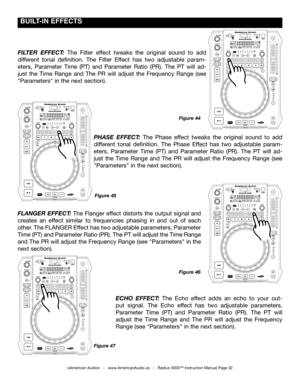 Page 32
©American Audio®   -   www.AmericanAudio.us   -   Radius 3000™ Instruction Manual Page 32
Figure 45
FLANGER EFFECT: The Flanger effect distorts the output signal and 
creates  an  effect  similar  to  frequencies  phasing  in  and  out  of  each 
other. The FLANGER Effect has two adjustable parameters, Parameter 
Time (PT) and Parameter Ratio (PR). The PT will adjust the Time Range 
and The PR will adjust the Frequency Range (see "Parameters" in the 
next section).
 BUILT-IN EffECTS
Figure 44...