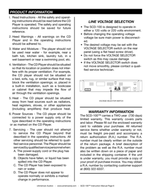 Page 6©American Audio®   -   www.americandj.com   -   SCD-100™ Instruction Manual Page 6
PRODUCT INFORMATION
LINE VOLTAGE SELECTION
•The SCD-100 is designed to operate in
   either a 120 volts or 220 volts environment.
•Before changing the operating voltage 
   voltage be sure main power is disconnect-
   ed.
•The desired voltage may be set with the 
   VOLTAGE SELECTOR switch on the rear 
   panel (using a flat head screw driver).
•Do not force the VOLTAGE SELECTOR 
   switch as this may cause damage
•If the...
