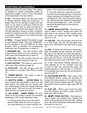 Page 10playing  the  time  and  track  values.  This  display 
is  viewable  at  several  comfortable  angles  as 
described on pages 11 and 12. The LCD symbols 
will be described in the next section.
5. SGL - This button allows the unit's play mode 
to  change  between  Single  and  Continuous.  In 
single  mode  the  unit  will  play  a  single  track  and 
return to cue mode. In continuous mode the unit 
continues  to  play  track  by  track  and  returns  to 
cue mode after all tracks have played. This...