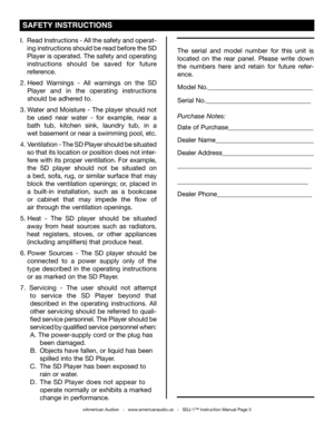 Page 5
I. Read Instructions - All the safety and operat-
 ing instructions should be read before the SD
 Player is operated. The safety and operating 
 instructions  should  be  saved  for  future
 reference.
2.   Heed  Warnings  -  All  warnings  on  the  SD
     Player  and  in  the  operating  instructions
    should be adhered to.
3.  Water  and  Moisture  -  The  player  should  not
   be  used  near  water  -  for  example,  near  a
   bath  tub,  kitchen  sink,  laundry  tub,  in  a
  wet basement or...