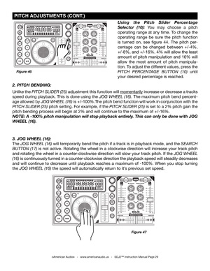 Page 29
Figure 47
3. JOG WHEEL (16):
The jog Wheel (16) will temporarily bend the pitch if a track is in playback mode, and the Search 
button  (17)  is  not  active.  Rotating  the  wheel  in  a  clockwise  direction  will  increase  your  track  pitch 
and rotating the wheel in a counter-clockwise direction will slow your track pitch. If the jog Wheel 
(16) is continuously turned in a counter-clockwise direction the playback speed will steadily decreases 
and  will  continue  to  decrease  until  playback...