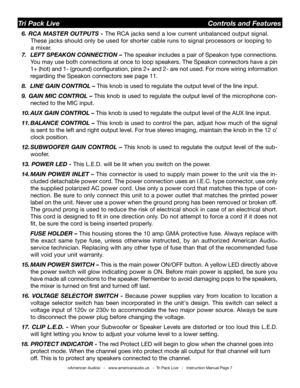 Page 7
©American Audio®   -   www.americanaudio.us   -  Tri Pack Live   -   Instruction Manual Page 7
Tri Pack Live                                                Controls and Features
  6 . RCA MASTER OUTPUTS -  The RCA jacks send a low current unbalanced output signal.    
        These jacks should only be used for shorter cable runs to signal processors or looping to    
         
a mixer.
7.  LEFT SPEAKON CONNECTION – The speaker includes a pair of Speakon type connections. 
You may use both connections...