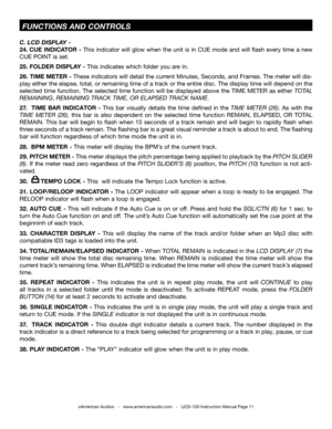 Page 11C. LCD DiSPLaY -
24. CUE  INDICATOR  - this  indicator  will  glow  when  the  unit  is  in  CUE  mode  and  will  flash  every  time  a  new 
CUE POInt is set.
25. FOLDER DISPLAY - this indicates which folder you are in. 
26. TIME METER - these indicators will detail the current Minutes, Seconds, and  frames. the meter will dis-
play either the elapse, total, or remaining time of a track or the entire disc.  the display time will depend on the 
selected  time  function. the  selected  time  function...