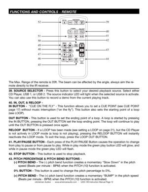 Page 12©American Audio®   -   www.americanaudio.com   -   UCD-100 Instruction Manual Page 12
 fuNCTiONS aND CONTrOLS -  rEMOTE
39.  SOURCE  SELECTOR  - Press  this  button  to  select  your  desired  playback  source.  Select  either 
CD Player, USB 1, or USB 2. the source indicator LED will light when the selected source is activate. 
You can also use this button to record a demo from the current playing track. 
40. IN, OUT, & RELOOP -
IN BUTTON -  “CUE On tHE fLY” - this function allows you to set a CUE POInt...