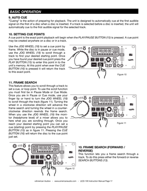 Page 17©American Audio®   -   www.americanaudio.com   -   UCD-100 Instruction Manual Page 17
11. FRAME SEARCH 
this feature allows you to scroll through a track to 
set a cue, or loop point.  to use the scroll function 
you  must  first  be  in  Pause  Mode  or  Cue  Mode. 
Once  you  are  in  Pause  or  Cue  mode,  use  your 
finger  tip  or  hand  to  turn  the JOG  WhEEL  (18) 
to  scroll  through  the  track  (figure  11).  turning  the 
wheel  in  a  clockwise  direction  will  advance  the 
frame  search...