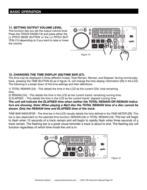 Page 18©American Audio®   -   www.americanaudio.com   -   UCD-100 Instruction Manual Page 18
 BaSiC OPEraTiON
12. CHANGING THE TIME  DISPLAY (26)/TIME  BAR (27):
the time may be displayed in three different modes;  total Remain, Remain, and Elapsed. During normal play-
back, pressing the tiME buttON (5) as in figure 14, will change the time display information (26) in the LCD. 
the following is a break down of the time settings and their definitions:    
1)   tOt AL REMAIn (34) -  this details the time in the...