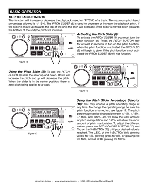 Page 19©American Audio®   -   www.americanaudio.com   -   UCD-100 Instruction Manual Page 19
activating the Pitch Slider (8): 
to activate the PitCh  SLiDEr (8), you must turn the 
pitch  function  on.  Press  the PitCh  buttON  (10) 
for  at  least  2  seconds  to  turn  on  the  pitch  function, 
when  the  pitch  function  is  activated  the PitCh  LED 
(9) will begin to glow. If the pitch function is not acti-
vated the PitCh SLiDEr (8) will not function.
13. PITCH  ADJUSTMENTS
this  function  will...