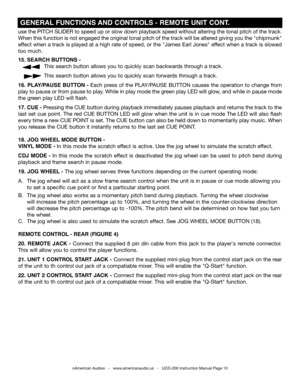 Page 10use the PITCH SLIDER to speed up or slow down playback speed without altering the tonal pitch of the track. 
when this function is not engaged the original tonal pitch of the track will be altered giving you the "chipmunk" 
effect when a track is played at a high rate of speed, or the "James Earl Jones" effect when a track is slowed 
too much.  
15. SEARCH BUTTONS - 
       This search button allows you to quickly scan backwards through a track. 
       This search button allows you to...