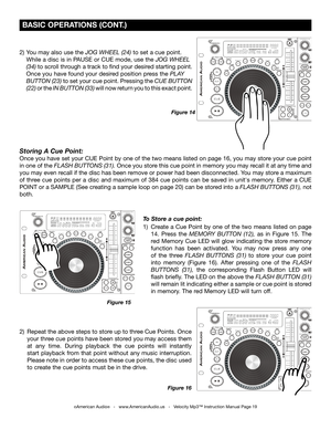 Page 19
Figure 16
 BASIC OPERATIONS (CONT.)
2)  You may also use the JOG WHEEL (24) to set a cue point.  
  While a disc is in PAUSE or CUE mode, use the  JOG WHEEL  
  (34)
  to scroll through a track to find your desired starting point.
  Once you have found your desired position press the 
PLAY  
  BUTTON (23)
  to set your cue point. Pressing the CUE BUTTON
  (22)  or the IN BUTTON (33)
 will now return you to this exact point. 
Figure 14
©American Audio®   -   www.AmericanAudio.us   -   Velocity Mp3™...