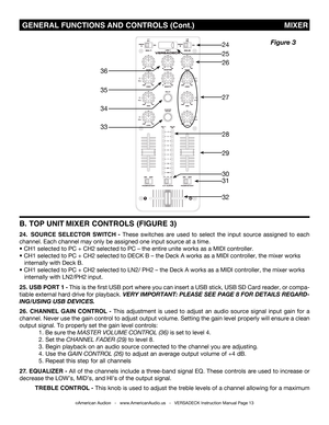 Page 13 GENERAL FUNCTIONS AND CONTROLS (Cont.)                                       MIXER
B. TOP UNIT MIXER CONTROLS (FIGURE 3)
24.  SOURCE SELECTOR SWITCH - These switches are used to select the input source assigned to each 
channel. Each channel may only be assigned one input source at a time. 
• CH1 selected to PC + CH2 selected to PC – the entire unite works as a MIDI controller.
• CH1 selected to PC + CH2 selected to DECK B – the Deck A works as a MIDI controller, the mixer works     
 
   internally...