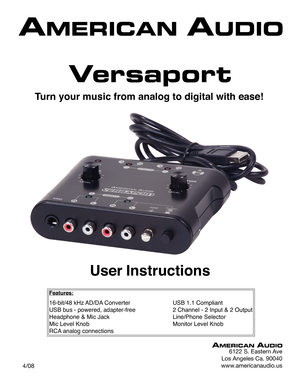 Page 1
User Instructions
Versaport
Turn your music from analog to digital with ease!
6122 S. Eastern Ave
Los Angeles Ca. 90040
www.americanaudio.us   4/08
Features:
16-bit/48 kHz AD/DA Converter      USB 1.1 Compliant
USB bus - powered, adapter-free    2 Channel - 2 Input & 2 Output
Headphone & Mic Jack       Line/Phone Selector
Mic Level Knob         Monitor Level Knob
RCA analog connections 