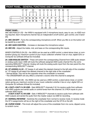 Page 13©American Audio®   -   www.americanaudio.us   -   VMS4™ Instruction Manual Page 13
 FrONT  PANEL - gENErAL FUNCTIONS  AND CONTrOLS
FRONT PANEL - 
mic Section (21-23) - the  vmS4 is equipped with 2 microphone inputs, easy to use, no  aSio rout-
ing required. each microphone channel has an independent on/off switch, gain control, and 3 band 
eq.
21. MIC ON/OFF - Turns the corresponding microphone on/off. When you Mic is on the button will 
be backlit by a red LED.
22. MIC gAIN CONTROL - Increase or...