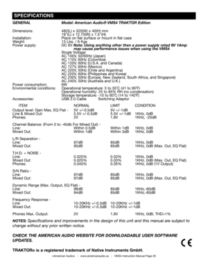 Page 28©American Audio®   -   www.americanaudio.us   -   VMS4 Instruction Manual Page 28
GENERAL Model: American Audio® VMS4 TRAKTOR Edition
Dimensions: 482(L) x 325(W) x 40(H) mm
      19"(L) x 12.75(W) x 1.5"(H)
Installation:                          Place on flat surface or mount in flat case
Weight: 13 Lbs. / 6 Kgs    
Power supply: DC 6V Note: Using anything other then a power supply rated 6V 1Amp  
       may cause performance issues when using the VMS4
       Single  Voltage:
      AC 100V,...