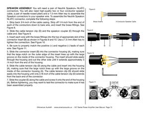 Page 10©American Audio®  -  www.americanaudio.us  -  XLT Series Power Amplifier User Manual  Page 10
SPEAKON ASSEMBLY:  You  will  need  a  pair  of  Neutrik  Speakon®  NL4FC 
connectors.  You  will  also  need  high-quality  two  or  four  conductor  speaker 
cable, a pair of needle-nosed pliers and a 1.5-mm Allen key to assemble the 
Speakon connectors to your speaker wire. To assemble the Neutrik Speakon 
NL4FC connector, complete the following steps:
1. Strip back 3/4-inch of the cable casing. Strip off...