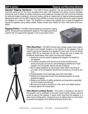 Page 17
©American Audio®   -   www.AmericanAudio.us   -  XSP-A Series   -   Instruction Manual Page 17
XSP-A Series                                        Rigging and Mounting  options
Speaker  Rigging  Hardware  – The  XSP-A  Series  speakers  may  be  permanently  installed  or 
mounted  using  any  of  the  many  available  third  party  wall  brackets  and  ceiling  mounts  available. 
Always  be  sure  to  follow  all  safety  instructions  and  guidelines  included  with  the  mounting  hardware 
for safe...