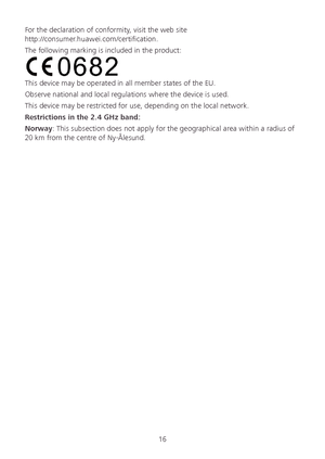 Page 1816 
For the declaration of conformity, visit the web site 
http://consumer.huawei.com/certification.
 
The  following marking is included in the product:  
 
This device may be operated in all member states of the EU.  
Observe national and local regulations where the device is used.  
This device may be restricted for use, depending on the local network.  
Restrictions  in the 2.4 GHz band:  
Norway : This subsection does not apply for the geographical area within a radius of 
20 km from the centre of...