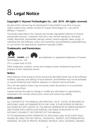 Page 1917 
8 Legal Notice  
Copyright © Huawei Technologies Co., Ltd. 2015. All rights reserved.  
No part of this manual may be reproduced or transmitted in any form or by any 
means without prior written consent of Huawei Technologies Co., Ltd. and its 
affiliates ("Huawei").  
The product described in this manual may include copyrighted software of Huawei 
and  possible licensors. Customers shall not in any manner reproduce, distribute, 
modify, decompile, disassemble, decrypt, extract, reverse...