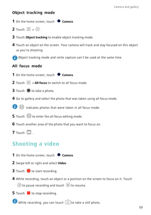Page 54Camera and gallery  
50
Object tracking mode
1 On the home screen, touch Camera.
2 Touch   > .
3 Touch  Object tracking to enable object tracking mode.
4 Touch an object on the screen. Your camera will track and stay focused o\
n this object 
as youre shooting.
 Object tracking mode and smile capture cant be used at the same time.
All focus mode
1 On the home screen, touch  Camera.
2 Touch   > All-focus  to switch to all focus mode.
3 Touch  to take a photo.
4 Go to gallery and select the photo that was...