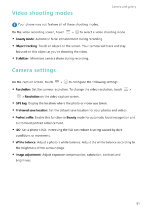 Page 55Camera and gallery  
51
Video shooting modes
 Your phone may not feature all of these shooting modes.
On the video recording screen, touch   >  to select a video shooting mode.
• Beauty mode: Automatic facial enhancement during recording.
• Object tracking: Touch an object on the screen. Your camera will track and stay  focused on this object as youre shooting the video.
• Stabilizer: Minimises camera shake during recording.
Camera settings
On the capture screen, touch   >  to configure the following...
