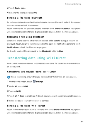 Page 65Network and sharing  
61
3 Touch Device name.
4 Rename the phone and touch  OK.
Sending a file using Bluetooth
To exchange data with another Bluetooth device, turn on Bluetooth on bot\
h devices and 
make sure they are both discoverable.
Touch and hold the file you want to send and then touch  Share > Bluetooth . Your phone 
will automatically search for and display available devices. Select the \
receiving device.
Receiving a file using Bluetooth
When your phone receives a file transfer request, a  File...