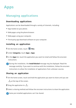 Page 6864
Apps
Managing applications
Downloading applications
Applications can be downloaded through a variety of channels, including:\
• App market on your phone.
• Web pages using the phone browser.
• Web pages using your computer.
• Third-party app download software on your computer.
Installing an application
1 On the home screen, touch Files.
2 Under  Categories, touch Apps  > Apps . 
3 In the Apps  list, touch the application you want to install and follow the onscreen\
 
instructions.
 During the...