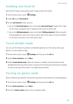 Page 79Phone settings 
75
Enabling one-hand UI
One-hand UI makes using a phone with a large screen much easier.
1 On the home screen, touch Settings.
2 Under All, touch One-hand UI.
3 On the One-hand UI screen, you can:
• Go to the One-hand layout screen and enable One-hand layout. Swipe left or right 
on the virtual navigation bar to reposition the screen to either side.
• Go to the Shifting keyboard screen and enable Shifting keyboard. When using the shifting keyboard, touch the arrow on either side of the...