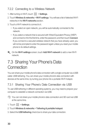 Page 3330
7.2.2  Connecting to a Wireless Network
1.  After turning on Wi-Fi, touch  > Settings.
2. Touch Wireless & networks > Wi-Fi settings. You will see a list of detected Wi-Fi 
networks in the Wi-Fi networks section.
3.  Touch a Wi-Fi network to connect to it.
•  If you select an open network, you will be automatically connected to the 
network.
•  If you select a network that is secured with Wired Equivalent Privacy (WEP) 
and connect to it for the first time, enter the password, and then touch 
Connect....