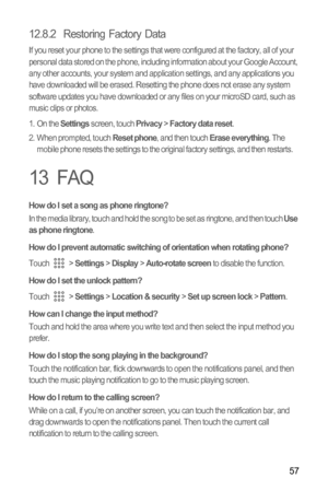 Page 6057
12.8.2  Restoring Factory Data
If you reset your phone to the settings that were configured at the factory, all of your 
personal data stored on the phone, including information about your Google Account, 
any other accounts, your system and application settings, and any applications you 
have downloaded will be erased. Resetting the phone does not erase any system 
software updates you have downloaded or any files on your microSD card, such as 
music clips or photos.
1. On the 
Settings screen, touch...