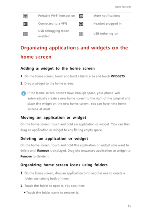 Page 2015
Basic features 
Organizing applications and widgets on the 
home screen
Adding a widget to the home screen
1. On the home screen, touch and hold a blank area and touch WIDGETS.
2. Drag a widget to the home screen. 
 
If the home screen doesnt have enough space, your phone will 
automatically create a new home screen to the right of the original and 
place the widget on the new home screen. You can have nine home 
screens at most. 
Moving an application or widget
On the home screen, touch and hold an...