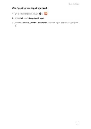 Page 2621
Basic features 
Configuring an input method
1. On the home screen, touch  > .
2. Under All, touch Language & input. 
3. Under KEYBOARD & INPUT METHODS, touch an input method to configure 
it.  