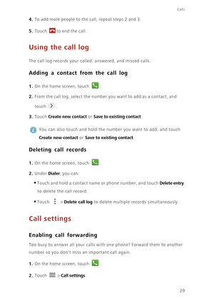Page 3429
Calls
4. To add more people to the call, repeat steps 2 and 3.
5. Touch to end the call.
Using the call log
The call log records your called, answered, and missed calls. 
Adding a contact from the call log
1. On the home screen, touch .
2. From the call log, select the number you want to add as a contact, and 
touch 
.
3. Touch Create new contact or Save to existing contact.
 
You can also touch and hold the number you want to add, and touch 
Create new contact or Save to existing contact. 
Deleting...