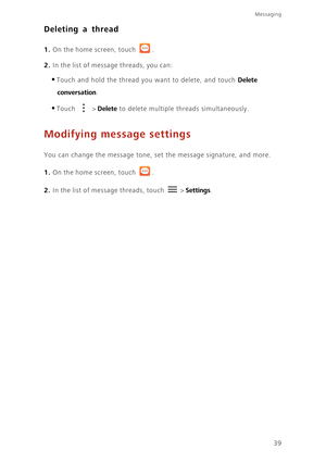 Page 4439
Messaging
Deleting a thread
1. On the home screen, touch .
2. In the list of message threads, you can: 
•Touch and hold the thread you want to delete, and touch Delete 
conversation
. 
•Touch  > Delete to delete multiple threads simultaneously. 
Modifying message settings
You can change the message tone, set the message signature, and more.
1. On the home screen, touch .
2. In the list of message threads, touch  > Settings. 