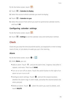 Page 8479
Tools
1. On the home screen, touch .
2. Touch  > Calendars to display. 
3. Select the account whose calendar you want to display.
4. Touch  > Calendars to sync. 
5. Select the account from which you want to synchronize calendar events, 
and touch 
OK. 
Configuring calendar settings
1. On the home screen, touch .
2. Touch  > Settings to set the calendar view and notification method. 
Clock
Clock lets you view the time around the world, use stopwatch or timer to keep 
track of time, or set alarms to...