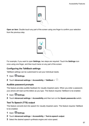 Page 102Openanitem:Doubletouchanypartofthescreenusingonefingertoconfirmyourselection
fromthepreviousstep.

Forexample,ifyouwanttoopen Settings,twostepsarerequired:Touchthe Settingsicon
onceusingonefinger,andthentouchtwiceonanypartofthescreen.
ConfiguringtheTalkBacksettings
TalkBacksettingscanbecustomizedtosuityourindividualneeds.
1 Open
Settings .
2 Touch Advancedsettings !Accessibility !TalkBack !
.
Audiblepasswordprompts...