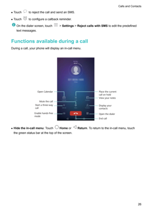 Page 31zTouchtorejectthecallandsendanSMS.
z Touch
toconfigureacallbackreminder.
Onthedialerscreen,touch! Settings !RejectcallswithSMS toeditthepredefined
textmessages.
Functionsavailableduringacall
Duringacall,yourphonewilldisplayanin-callmenu. 
z Hidethein-callmenu :TouchHomeorReturn .Toreturntothein-callmenu,touch
thegreenstatusbaratthetopofthescreen.

CallsandContacts26    Mute the call
Start a three-way 
call
Enable hands-free 
modeOpen...