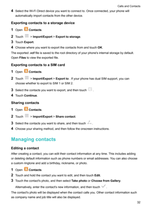 Page 374SelecttheWi-FiDirectdeviceyouwanttoconnectto.Onceconnected,yourphonewill
automaticallyimportcontactsfromtheotherdevice.
Exportingcontactstoastoragedevice
1 Open
Contacts .
2 Touch
!Import/Export !Exporttostorage .
3 Touch Export .
4 Choosewhereyouwanttoexportthecontactsfromandtouch OK.
Theexported .vcffileissavedtotherootdirectoryofyourphone'sinternalstoragebydefault.
Open Filestoviewtheexportedfile.
ExportingcontactstoaSIMcard...