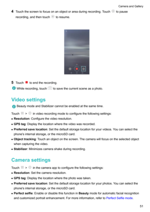 Page 564Touchthescreentofocusonanobjectorareaduringrecording.Touchtopause
recording,andthentouch
toresume.

5 Touchtoendtherecording.
Whilerecording,touchtosavethecurrentsceneasaphoto.
Videosettings
BeautymodeandStabilizercannotbeenabledatthesametime.
Touch!invideorecordingmodetoconfigurethefollowingsettings:
z Resolution :Configurethevideoresolution.
z GPStag :Displaythelocationwherethevideowasrecorded.
z Preferredsavelocation...