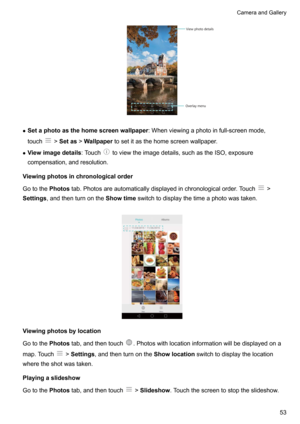 Page 58zSetaphotoasthehomescreenwallpaper :Whenviewingaphotoinfull-screenmode,
touch
! Setas !Wallpaper tosetitasthehomescreenwallpaper.
z Viewimagedetails :Touch
toviewtheimagedetails,suchastheISO,exposure
compensation,andresolution.
Viewingphotosinchronologicalorder
Gotothe Photostab.Photosareautomaticallydisplayedinchronologicalorder.Touch
!
Settings ,andthenturnonthe Showtimeswitchtodisplaythetimeaphotowastaken.
...