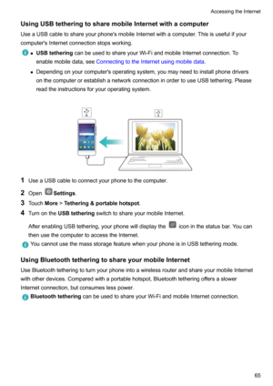 Page 70UsingUSBtetheringtosharemobileInternetwithacomputer
UseaUSBcabletoshareyourphone'smobileInternetwithacomputer.Thisisusefulifyour
computer'sInternetconnectionstopsworking.z USBtethering canbeusedtoshareyourWi-FiandmobileInternetconnection.To
enablemobiledata,see ConnectingtotheInternetusingmobiledata .
z Dependingonyourcomputer'soperatingsystem,youmayneedtoinstallphonedrivers...