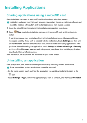 Page 8InstallingApplicationsSharingapplicationsusingamicroSDcardSaveinstallationpackagestoamicroSDcardtosharethemwithotherphones.
Installationpackagesfromthird-partysourcesmaycontainvirusesormalicioussoftwareand
shouldbeinstalledwithcaution.Onlyinstallapplicationsfromtrustedsources.
1 InsertthemicroSDcardcontainingtheinstallationpackageintoyourphone.
2 Open
Files ,locatetheinstallationpackageonthemicroSDcard,andthentouchto
install....