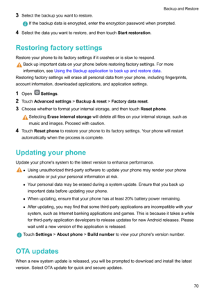 Page 753Selectthebackupyouwanttorestore.Ifthebackupdataisencrypted,entertheencryptionpasswordwhenprompted.
4Selectthedatayouwanttorestore,andthentouch Startrestoration.
Restoringfactorysettings Restoreyourphonetoitsfactorysettingsifitcrashesorisslowtorespond.
Backupimportantdataonyourphonebeforerestoringfactorysettings.Formoreinformation,see UsingtheBackupapplicationtobackupandrestoredata ....